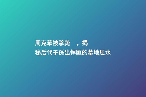 周克華被擊斃，揭秘后代子孫出悍匪的墓地風水